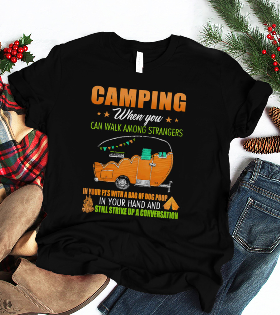 Camping When You Can Walk Among Strangers In Your PJs With A Bag Of Dog Poop In Your Hand And Still Strike Up A Conversation T-Shirt