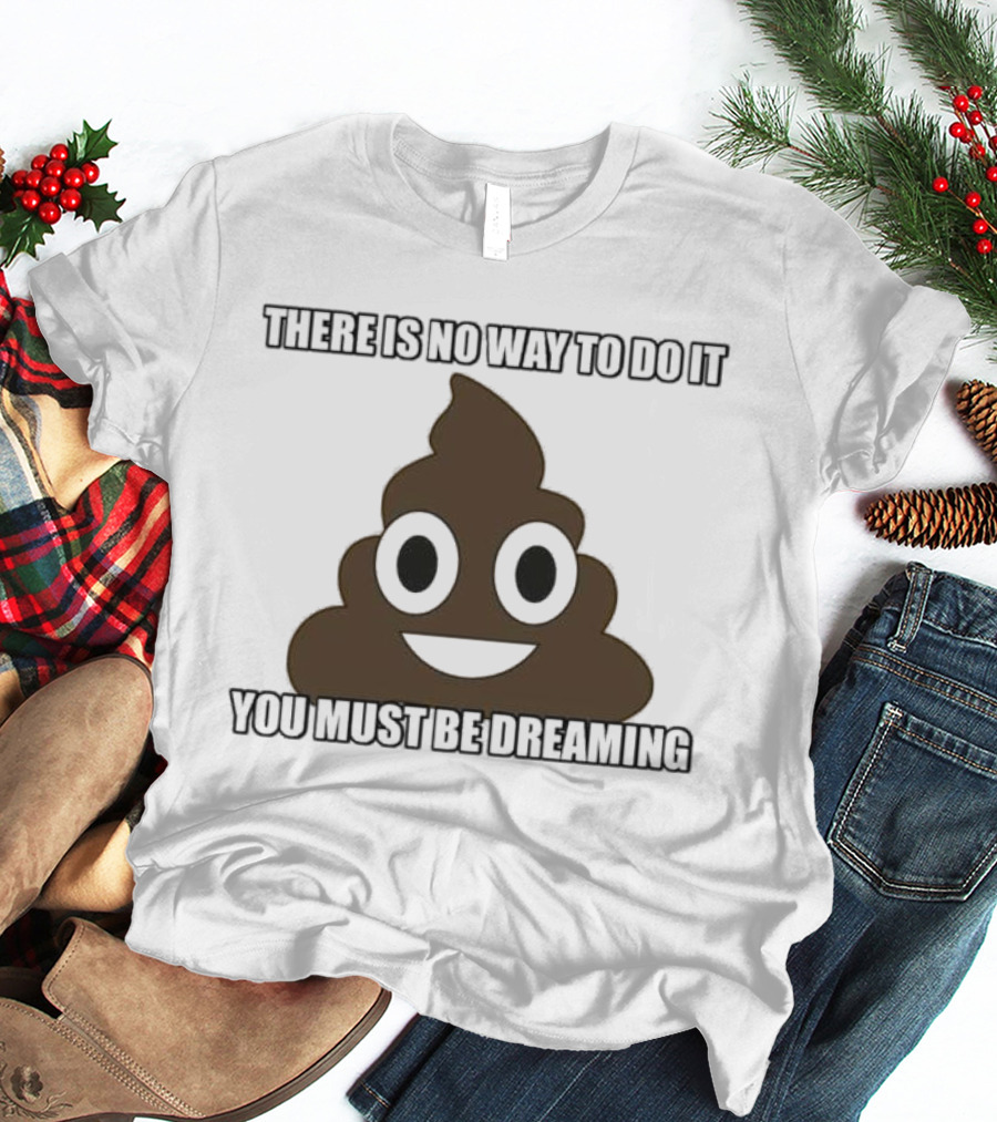 Poop Emoji There Is No Way To Do It You Must Be Dreaming T-Shirt
