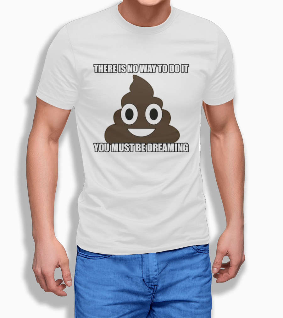 Poop Emoji There Is No Way To Do It You Must Be Dreaming T-Shirt