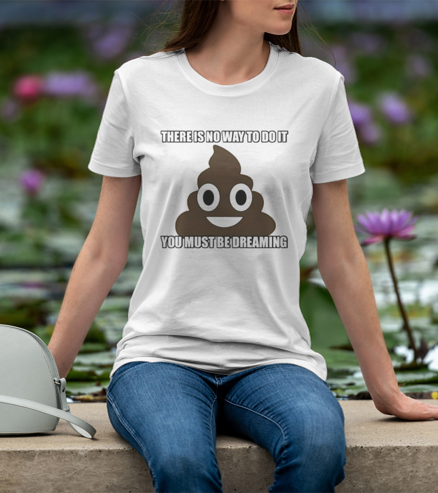 Poop Emoji There Is No Way To Do It You Must Be Dreaming T-Shirt