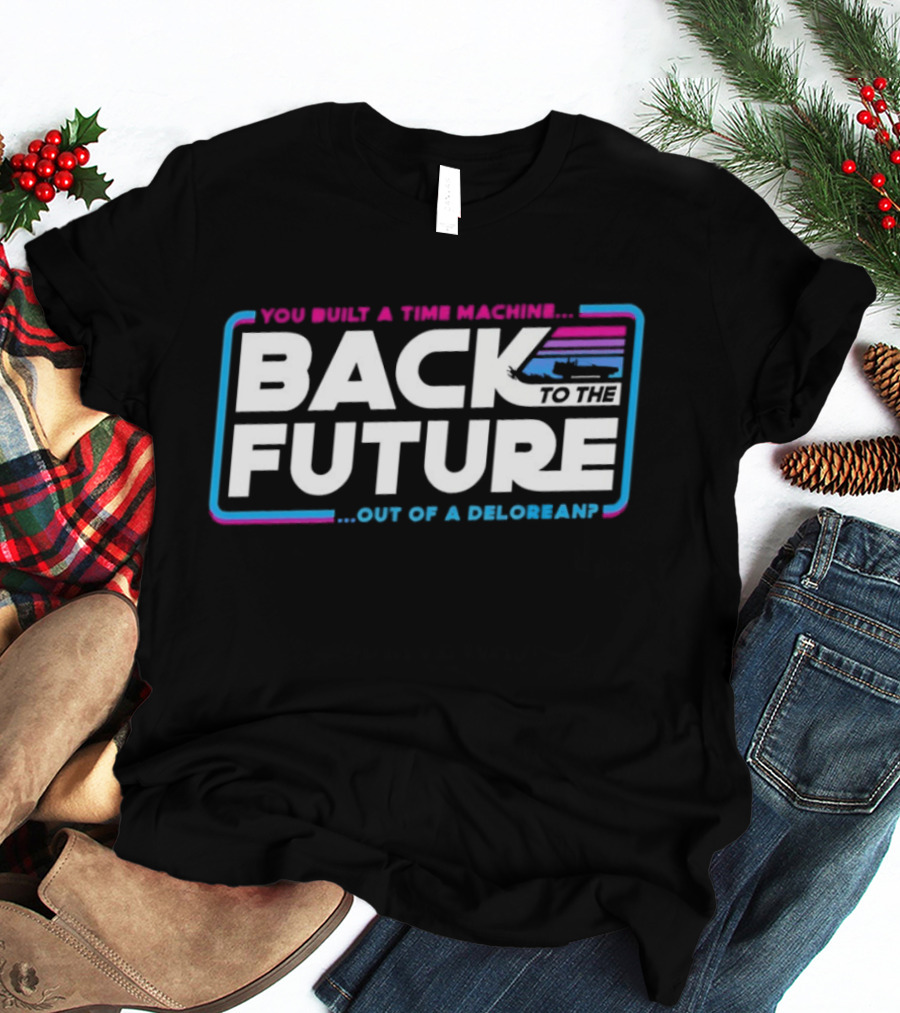 Back To The Future You Built A Time Machine Out Of A DeLorean T-Shirt