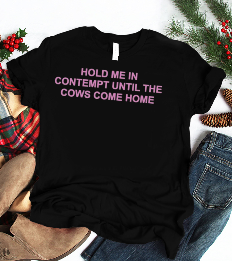 Hold Me In Contempt Until The Cows Come Home T-Shirt