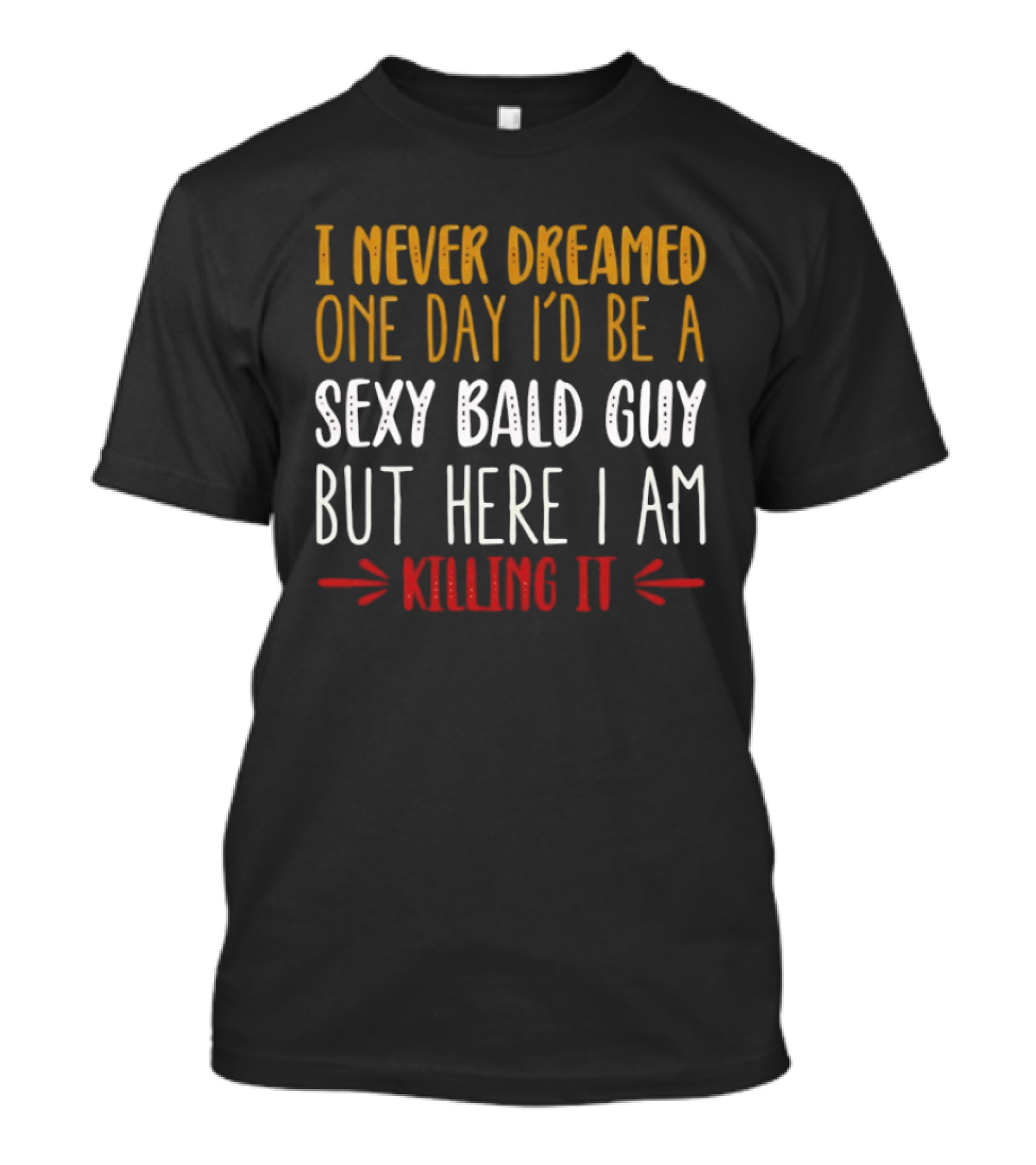 I Never Dreamed One Day I'd Be A Sexy Bald Guy But Here I Am Killing It T-Shirt