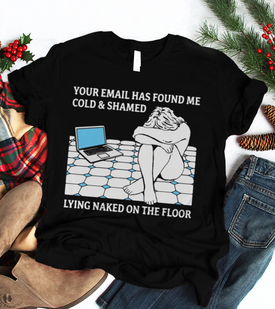 Your Email Has Found Me Cold And Shamed Lying Naked On The Floor Laptop Anxiety T-Shirt