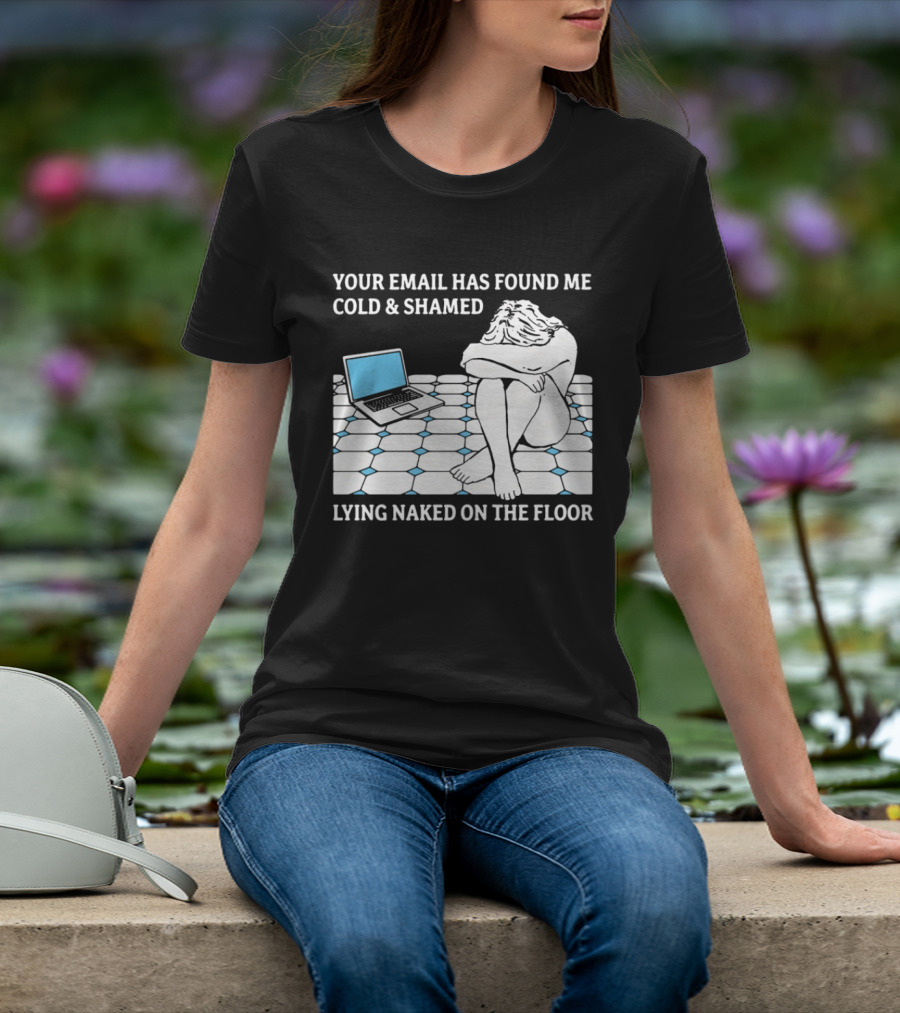 Your Email Has Found Me Cold And Shamed Lying Naked On The Floor Laptop Anxiety T-Shirt
