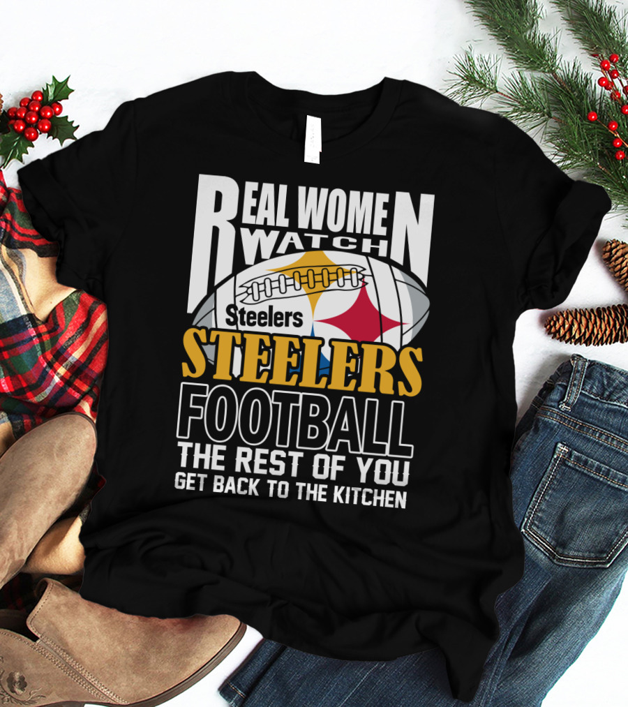 Real Women Watch Pittsburgh Steelers Football The Rest Of You Get Back To The Kitchen T-Shirt
