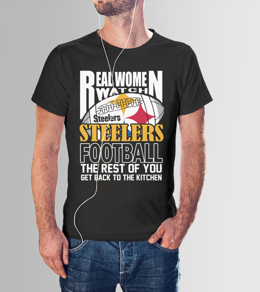 Real Women Watch Pittsburgh Steelers Football The Rest Of You Get Back To The Kitchen T-Shirt
