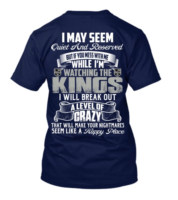 I May Seem Quiet And Reserved But If You Mess With Me While I'm Watching The Los Angeles Kings I Will Break Out A Level Of Crazy That Will Make Your Nightmares Seem Like A Happy Place T-Shirt