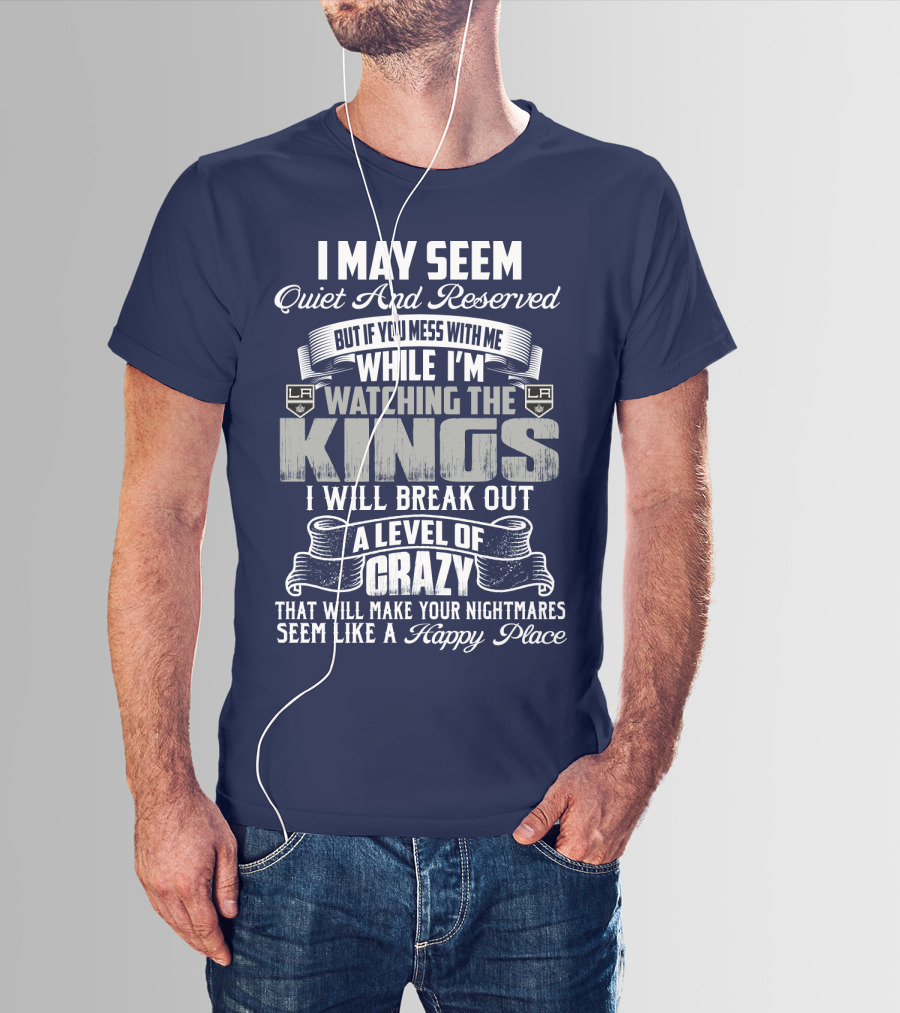 I May Seem Quiet And Reserved But If You Mess With Me While I'm Watching The Los Angeles Kings I Will Break Out A Level Of Crazy That Will Make Your Nightmares Seem Like A Happy Place T-Shirt