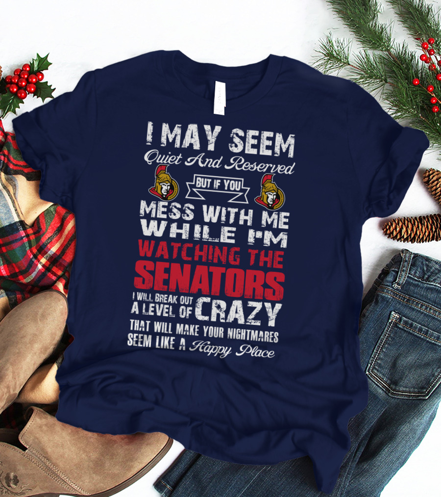 I May Seem Quiet And Reserved But If You Mess With Me While I'm Watching The Senators I Will Break Out A Level Of Crazy That Will Make Your Nightmares Seem Like A Happy Place T-Shirt