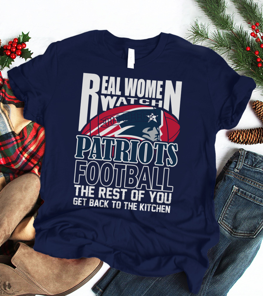 Real Women Watch New England Patriots Football The Rest Of You Get Back To The Kitchen T-Shirt
