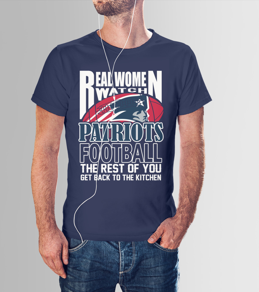 Real Women Watch New England Patriots Football The Rest Of You Get Back To The Kitchen T-Shirt
