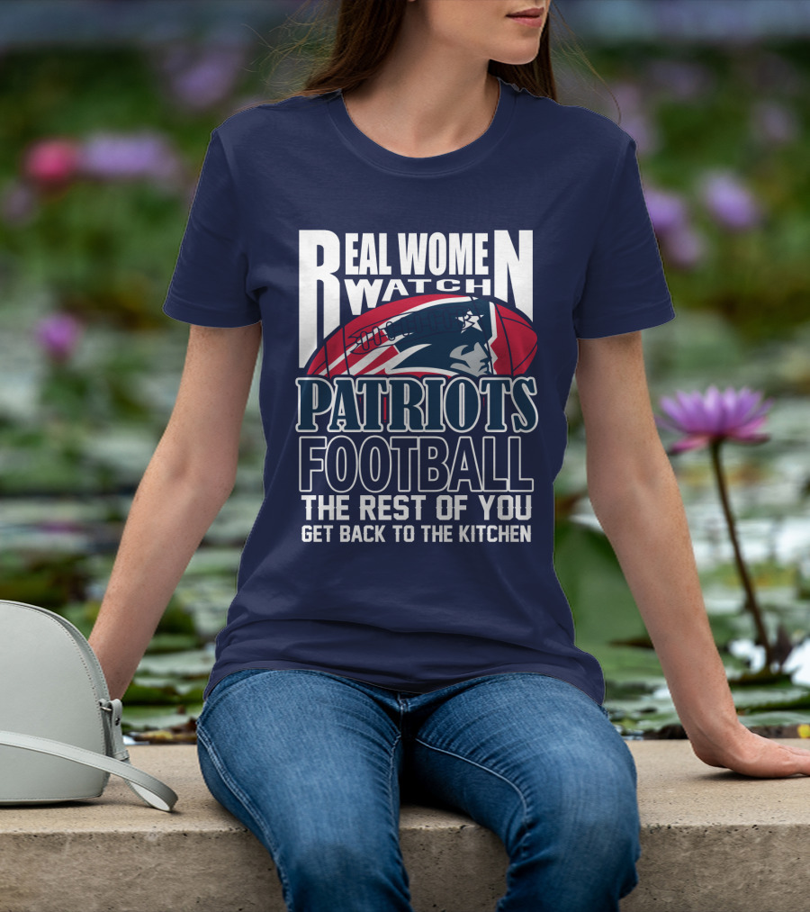 Real Women Watch New England Patriots Football The Rest Of You Get Back To The Kitchen T-Shirt