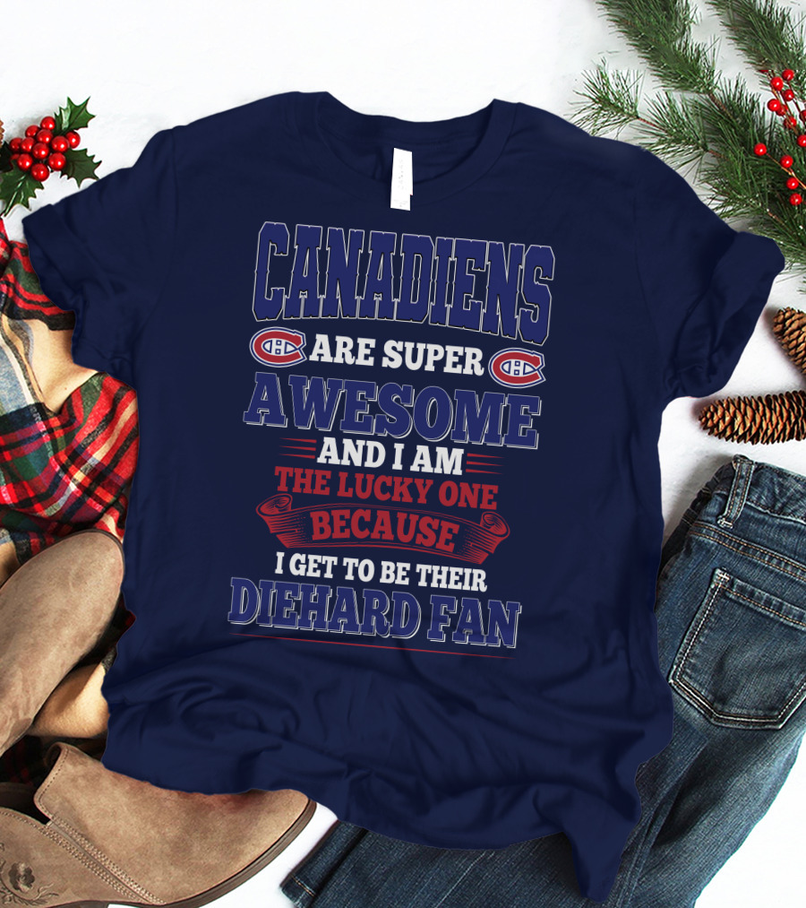 Canadiens Are Super Awesome And I Am The Lucky One Because I Get To Be Their Diehard Fan T-Shirt