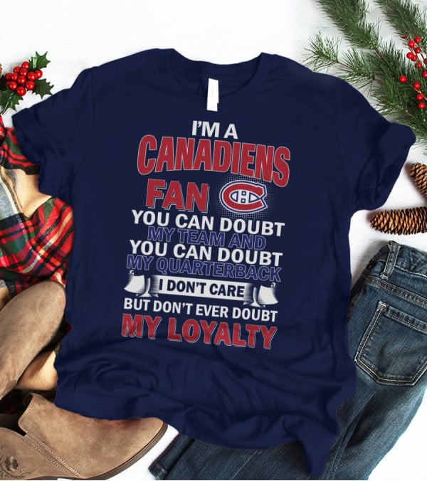 I'm A Canadiens Fan You Can Doubt My Team And You Can Doubt My Quarterback I Don't Care But Don't Ever Doubt My Loyalty T-Shirt