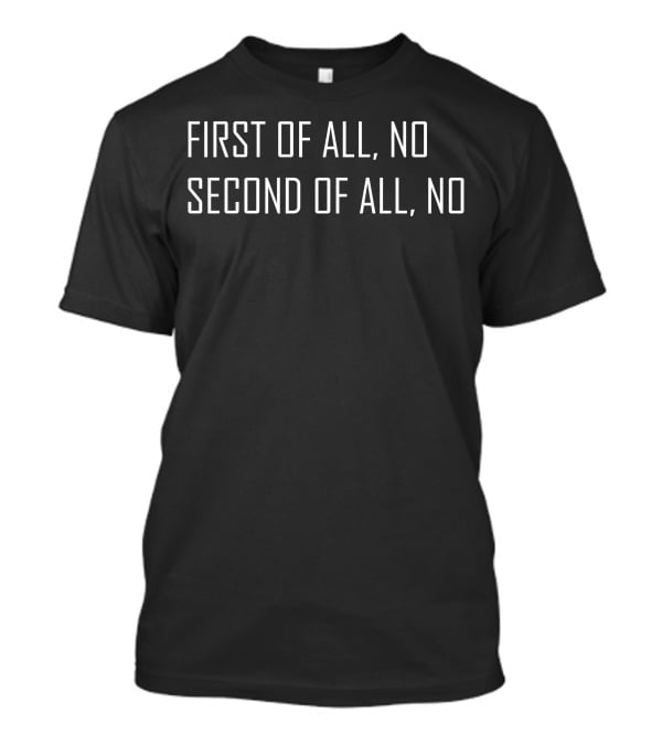 First Of All No Second Of All No T-Shirt