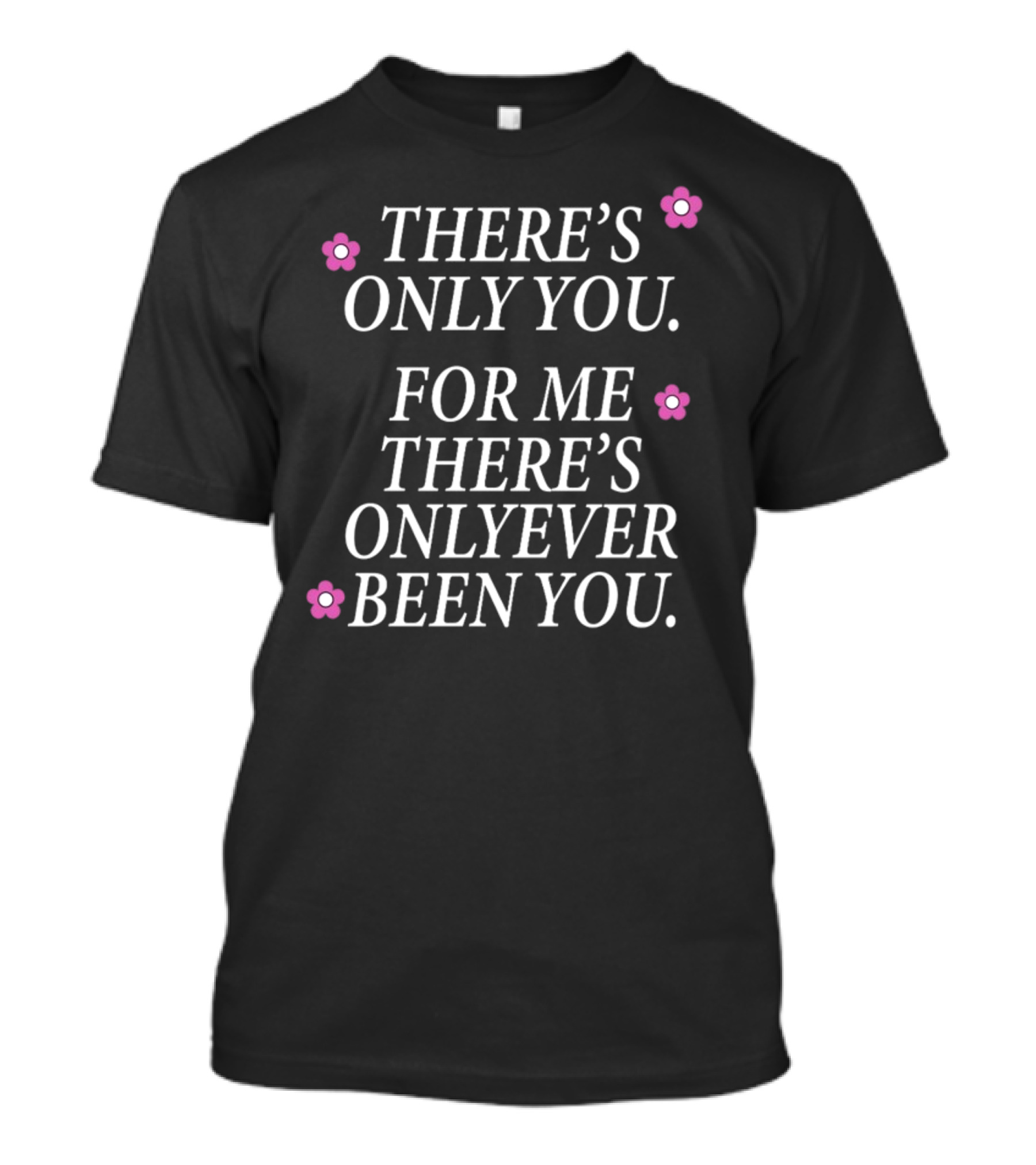 THERE'S ONLY YOU FOR ME THERE'S ONLY EVER BEEN YOU Pink Flowers T-Shirt