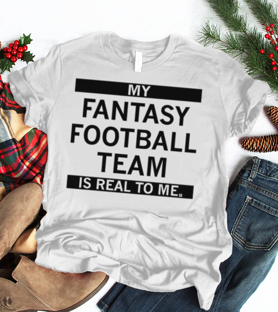 My Fantasy Football Team Is Real To Me T-Shirt