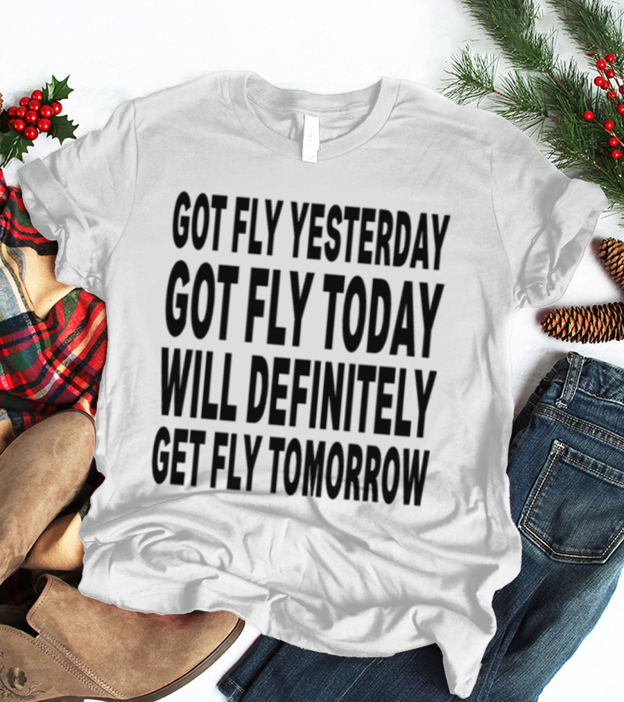 Got Fly Yesterday Got Fly Today Will Definitely Get Fly Tomorrow T-Shirt