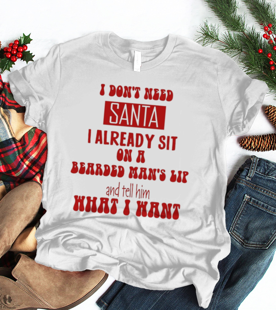 I Don't Need Santa I Already Sit On A Bearded Man's Lap And Tell Him What I Want T-Shirt