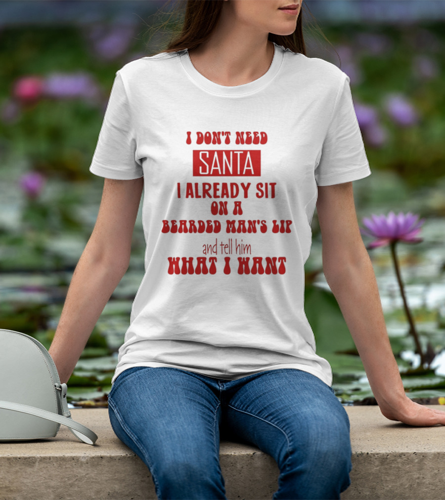 I Don't Need Santa I Already Sit On A Bearded Man's Lap And Tell Him What I Want T-Shirt