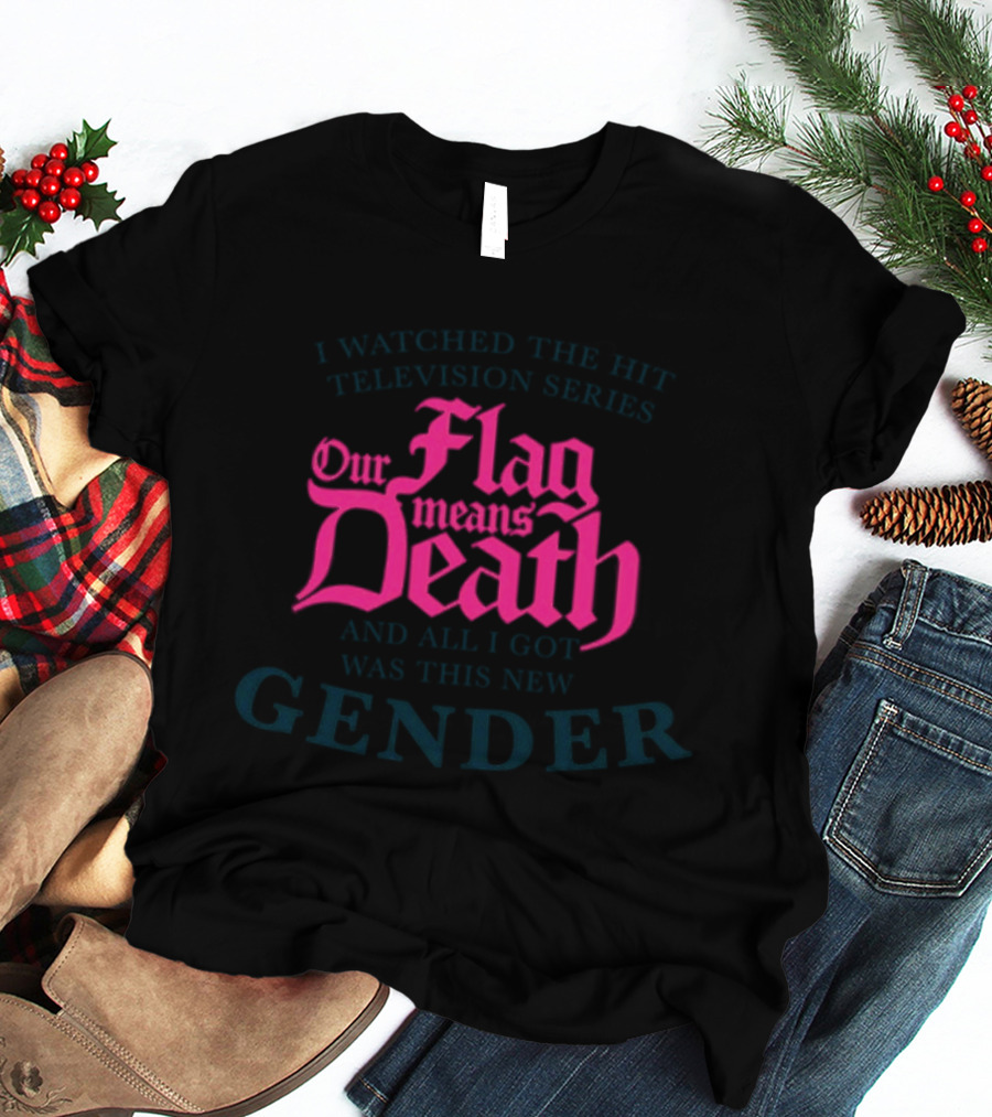 I Watched The Hit Television Series Our Flag Means Death And All I Got Was This New Gender T-Shirt
