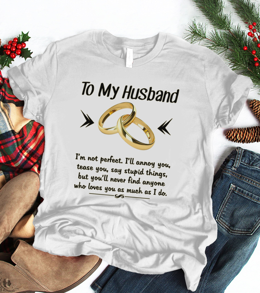 To My Husband I'll Annoy You Tease You Say Stupid Things But You'll Never Find Anyone Who Loves You As Much As I Do T-Shirt