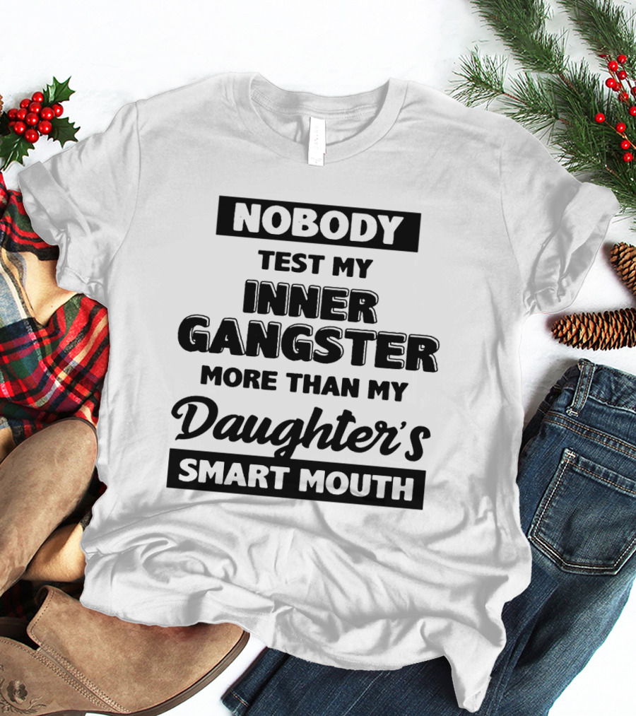 Nobody Test My Inner Gangster More Than My Daughter's Smart Mouth T-Shirt