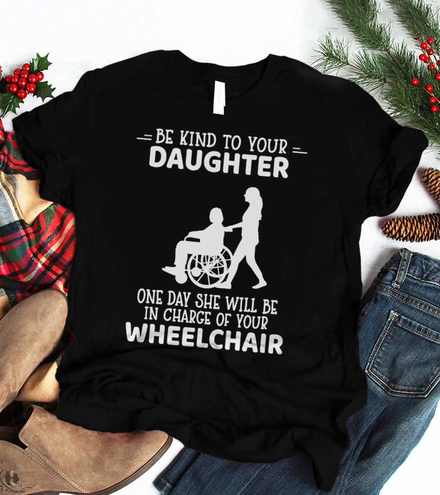 Be Kind To Your Daughter One Day She Will Be In Charge Of Your Wheelchair T-Shirt