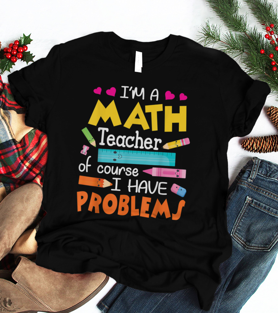 I'm A Math Teacher Math Teacher Of Course I Have Problems T-Shirt