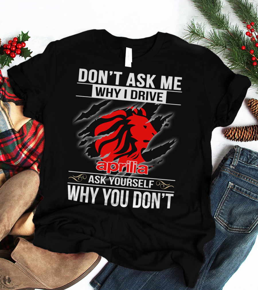Aprilia Don't Ask Me Why I Drive Ask Yourself Why You Don't T-Shirt