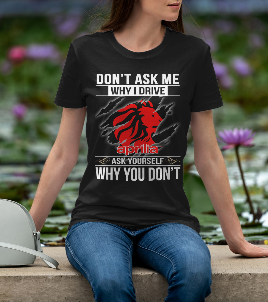 Aprilia Don't Ask Me Why I Drive Ask Yourself Why You Don't T-Shirt