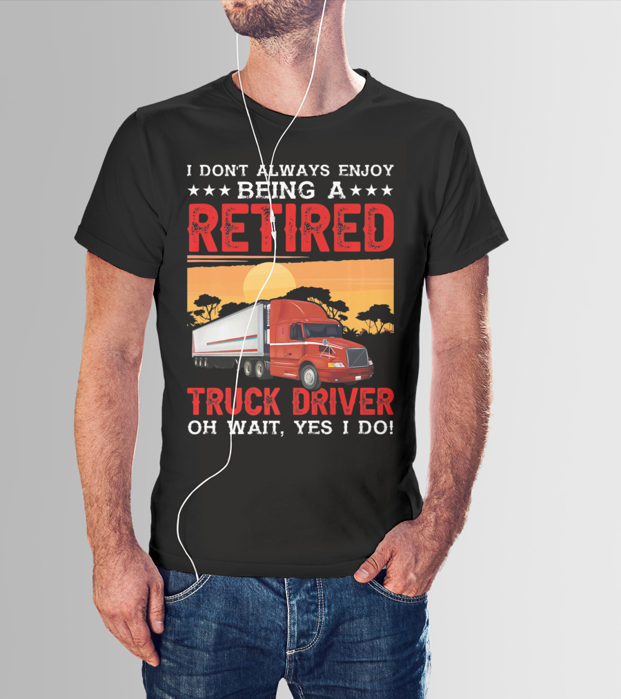 I Don't Always Enjoy Being A Retired Truck Driver Oh Wait Yes I Do T-Shirt