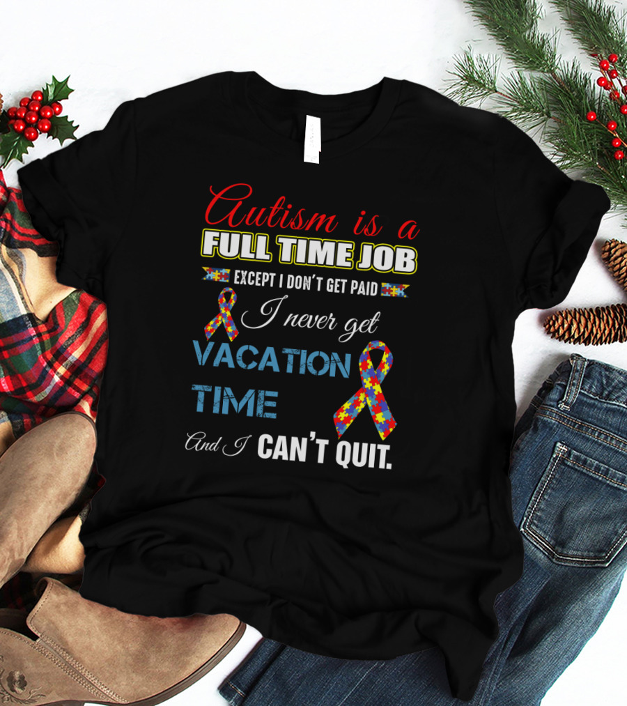 Autism Is A Full Time Job Except I Don't Get Paid I Never Get Vacation Time And I Can't Quit T-Shirt