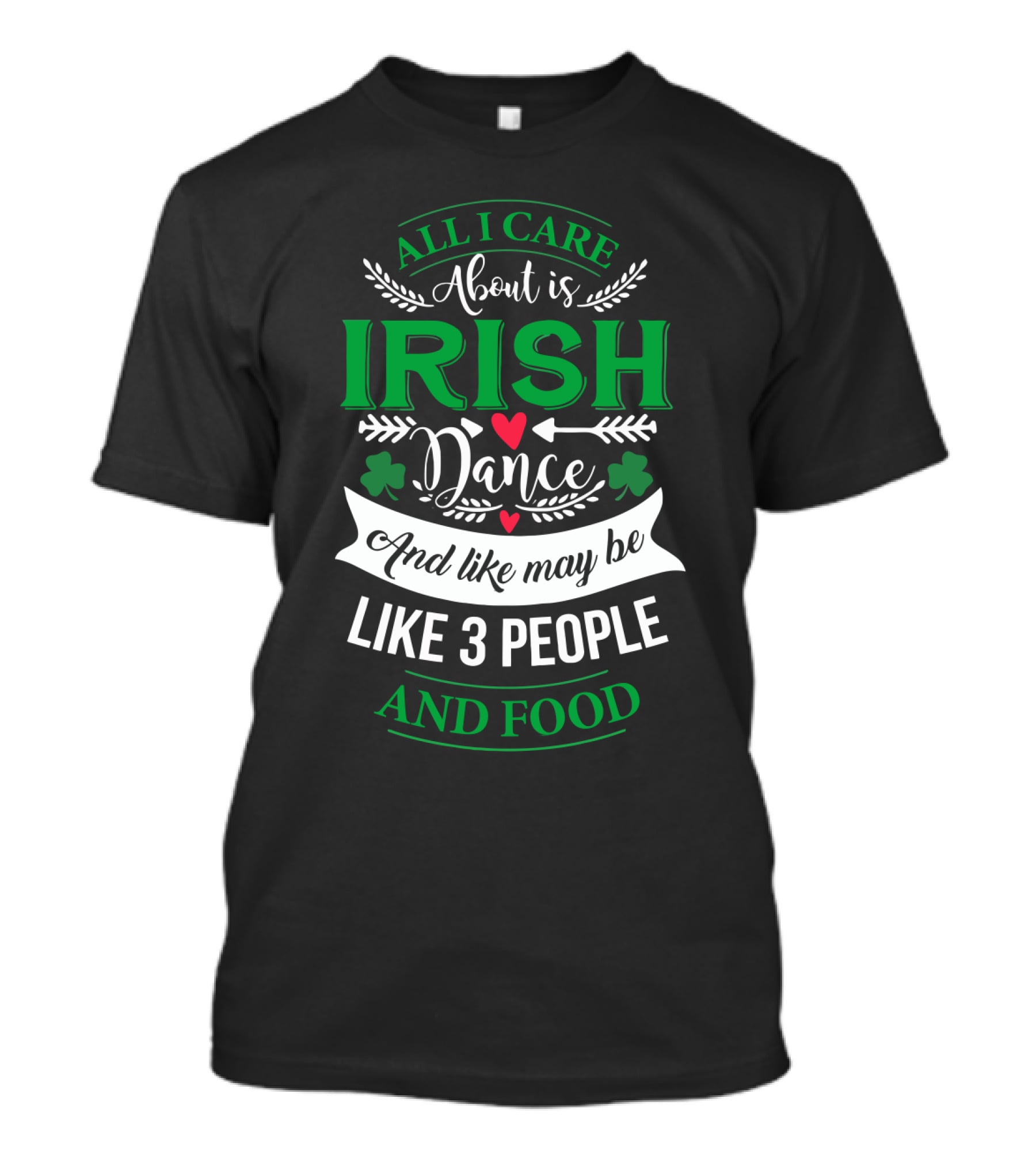 All I Care About Is Irish Dance And Like Maybe 3 People And Food T-Shirt
