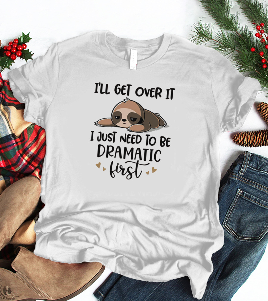 I'll Get Over It I Just Need To Be Dramatic First Funny Sloth Image With Hearts T-Shirt