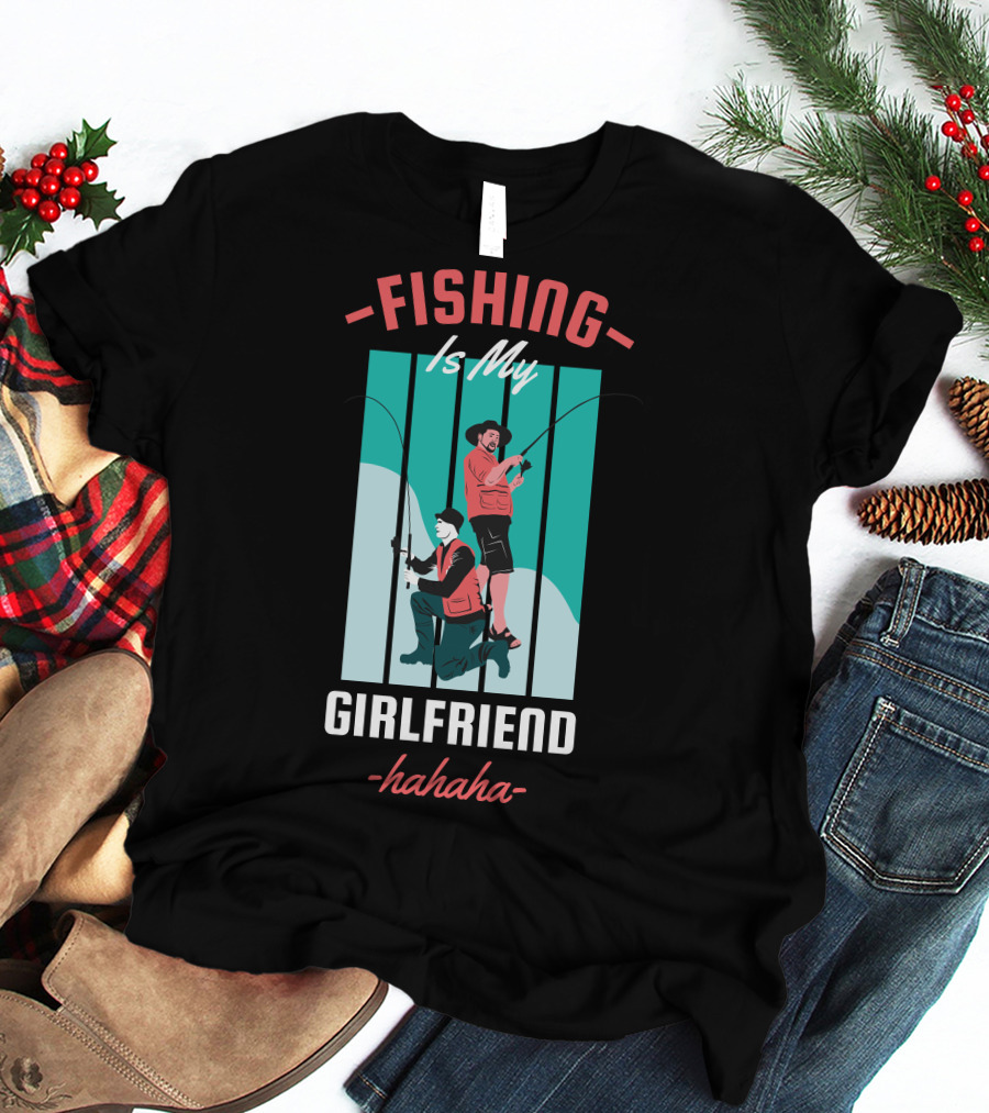 FISHING Is My Girlfriend Hahaha T-Shirt