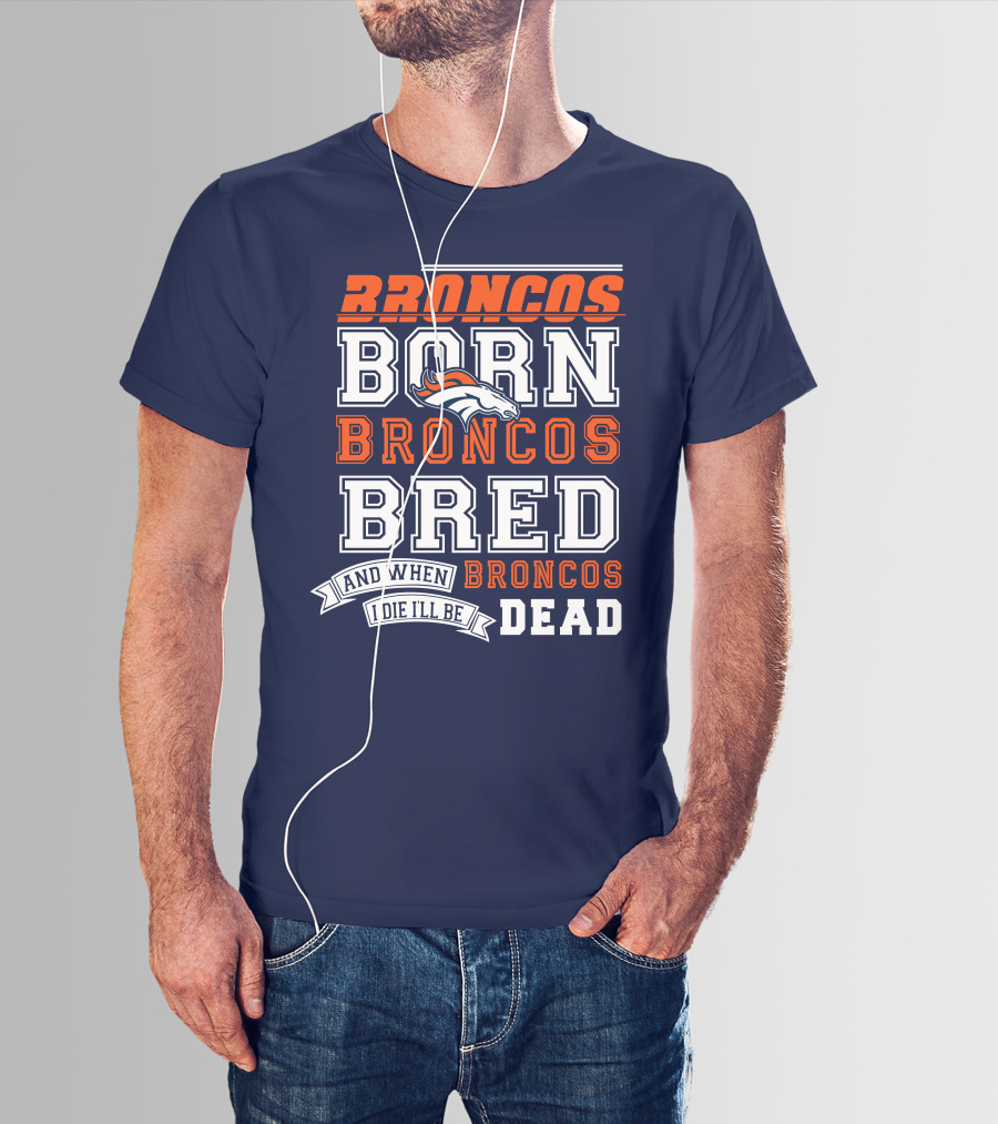 Broncos Born Broncos Bred And When I Die I'll Be Broncos Dead T-Shirt