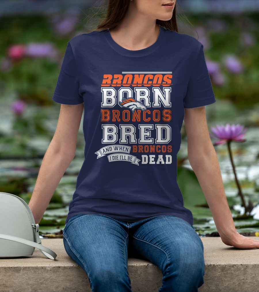 Broncos Born Broncos Bred And When I Die I'll Be Broncos Dead T-Shirt