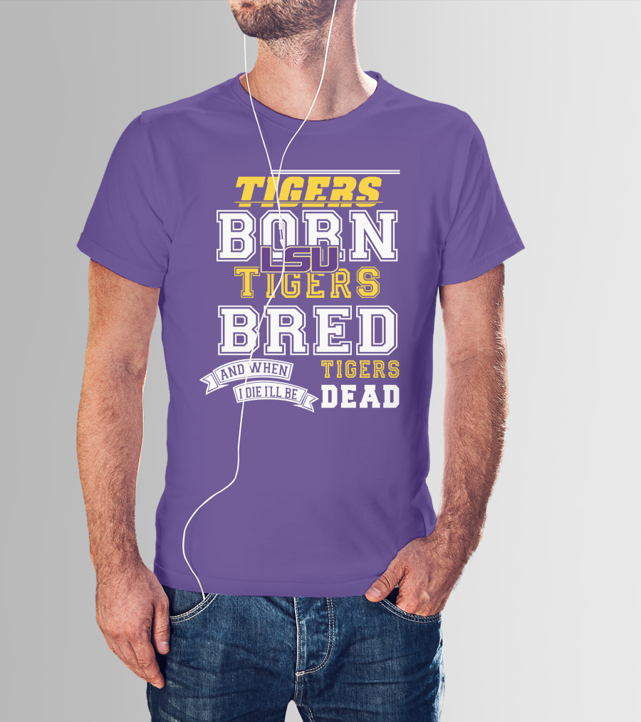 LSU Tigers Born Tigers Bred And When I Die I'll Be Tigers Dead T-Shirt