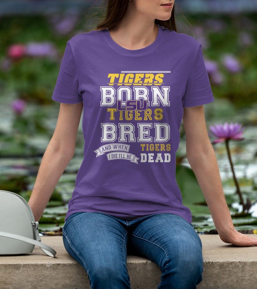 LSU Tigers Born Tigers Bred And When I Die I'll Be Tigers Dead T-Shirt