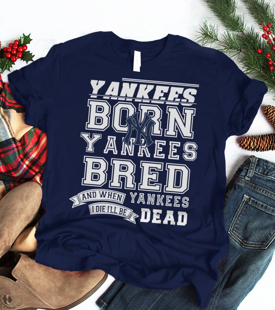 Yankees Born Yankees Bred And When I Die I'll Be Yankees Dead T-Shirt