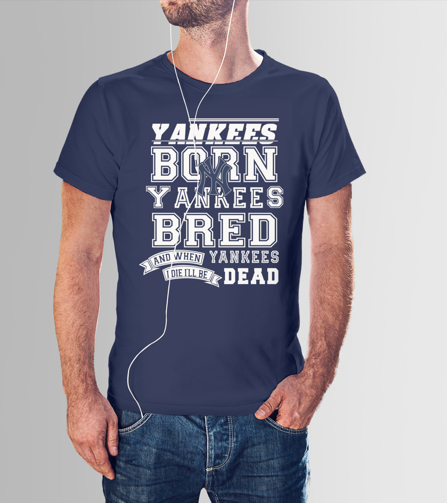 Yankees Born Yankees Bred And When I Die I'll Be Yankees Dead T-Shirt