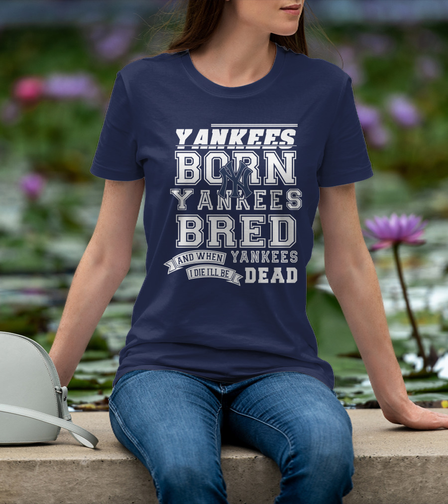 Yankees Born Yankees Bred And When I Die I'll Be Yankees Dead T-Shirt