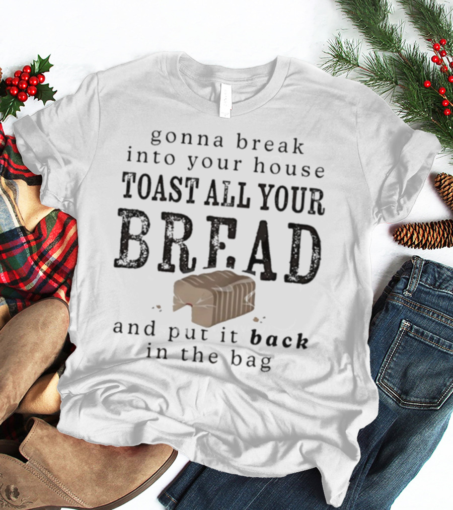 Gonna Break Into Your House Toast All Your Bread And Put It Back In The Bag T-Shirt