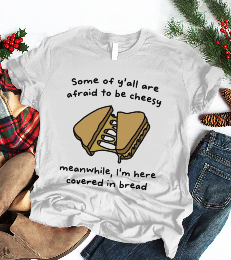 Some Of Y’all Are Afraid To Be Cheesy Meanwhile I’m Here Covered In Bread Sandwich Humor T-Shirt