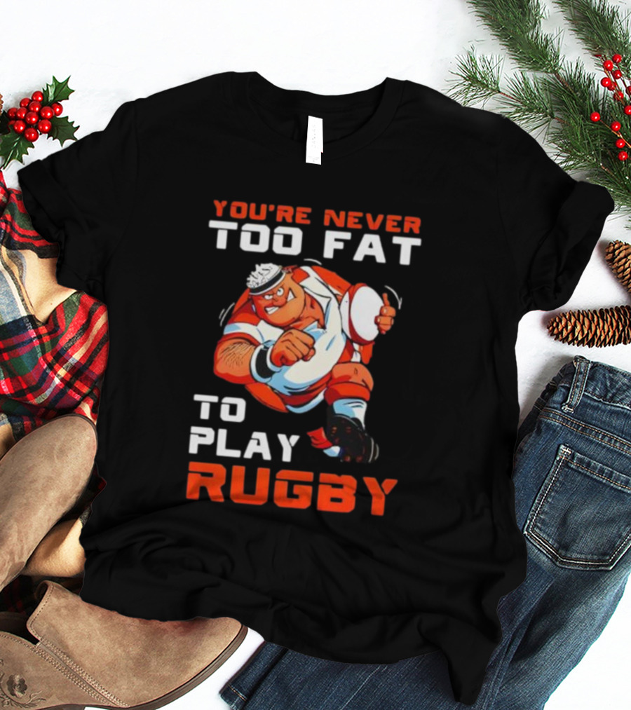 You’re Never Too Fat To Play Rugby Funny Dad Humor T-Shirt