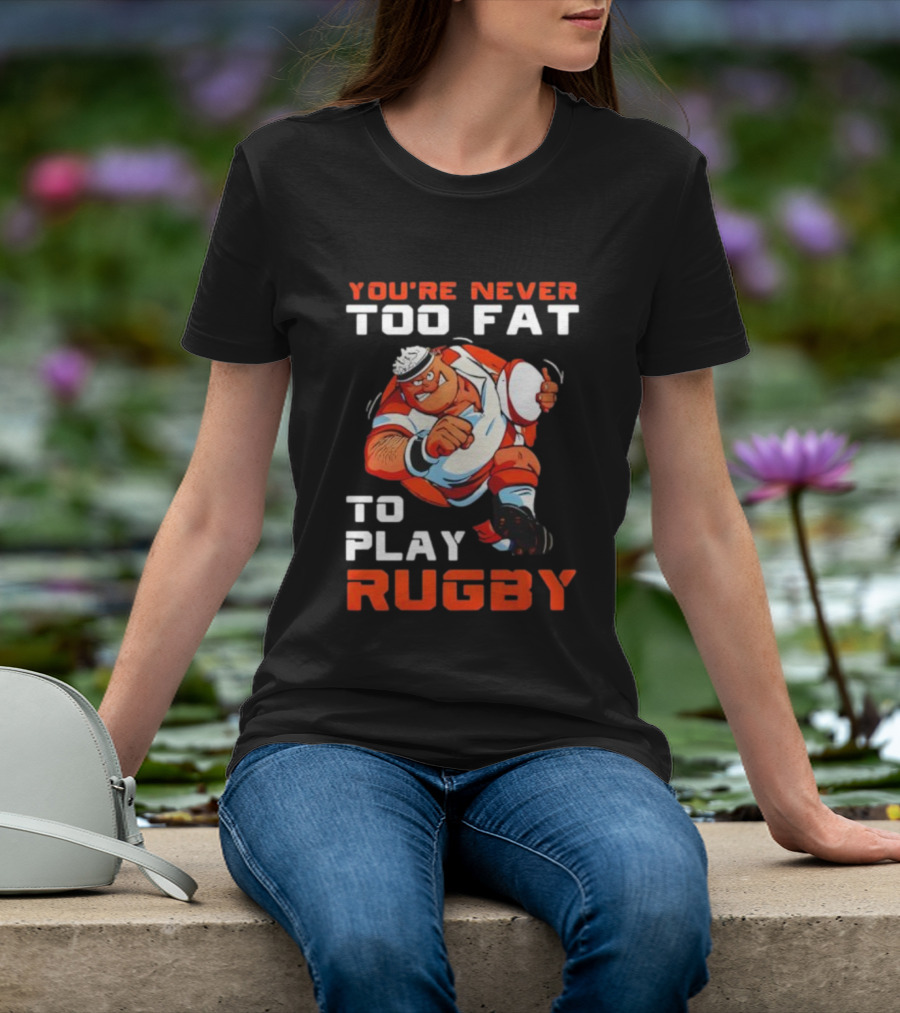You’re Never Too Fat To Play Rugby Funny Dad Humor T-Shirt