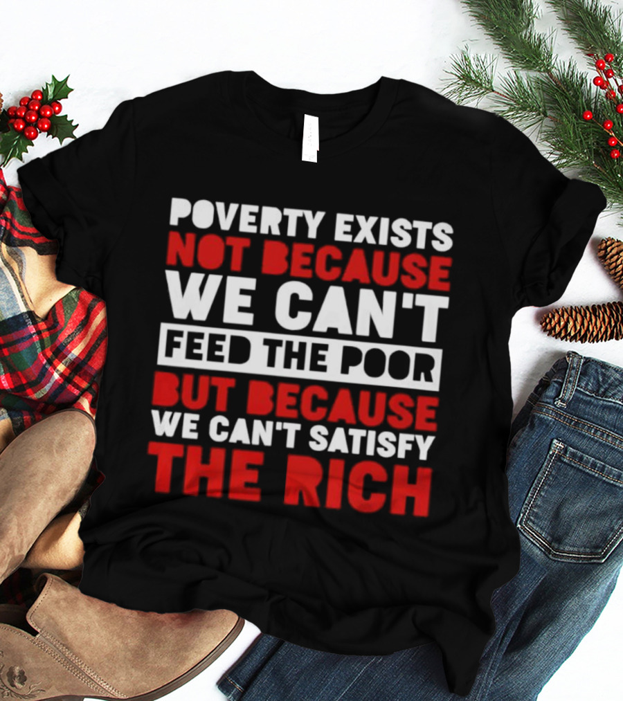 Poverty Exists Not Because We Can't Feed The Poor But Because We Can't Satisfy The Rich T-Shirt