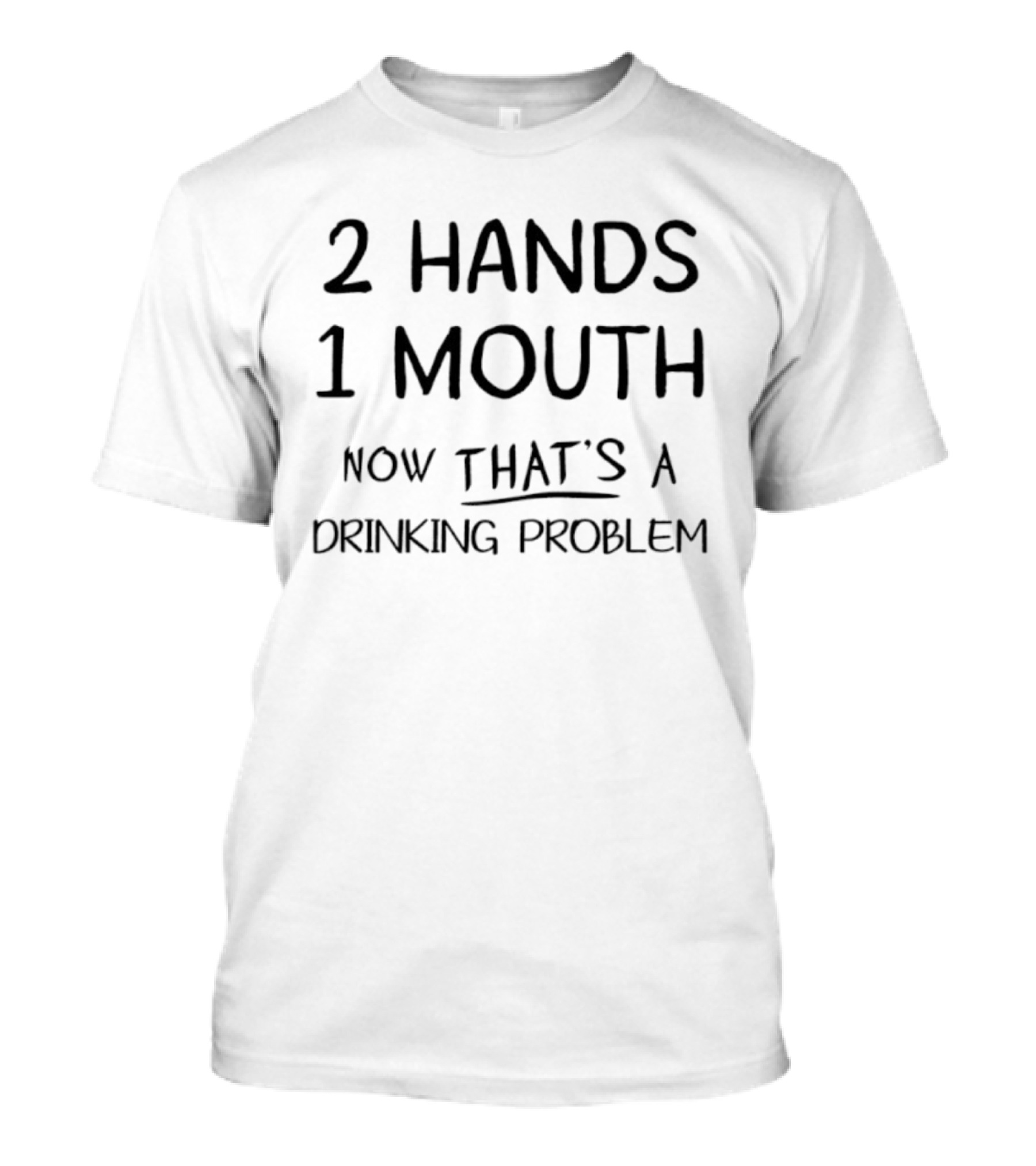 2 Hands 1 Mouth Now That’s A Drinking Problem T-Shirt